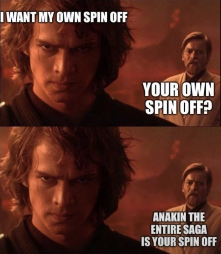 I WANT MY OWN SPIN OFF YOUR OWN SPIN OFF? ANAKIN THE ENTIRE SAGA IS YOUR SPIN OFF