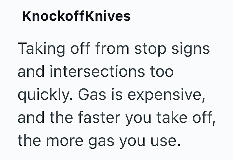 KnockoffKnives Taking off from stop signs and intersections too quickly. Gas is expensive, and the faster you take off, the more gas you use.