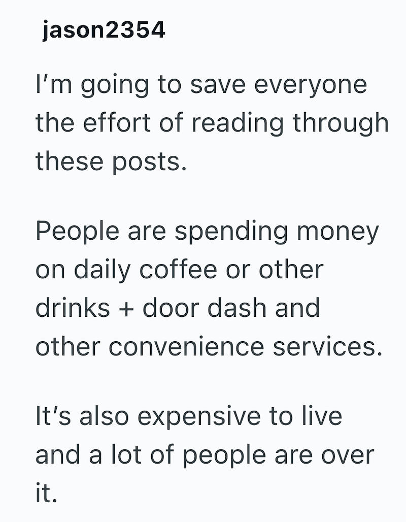 jason2354 I'm going to save everyone the effort of reading through these posts. People are spending money on daily coffee or other drinks + door dash and other convenience services. It's also expensive to live and a lot of people are over it.