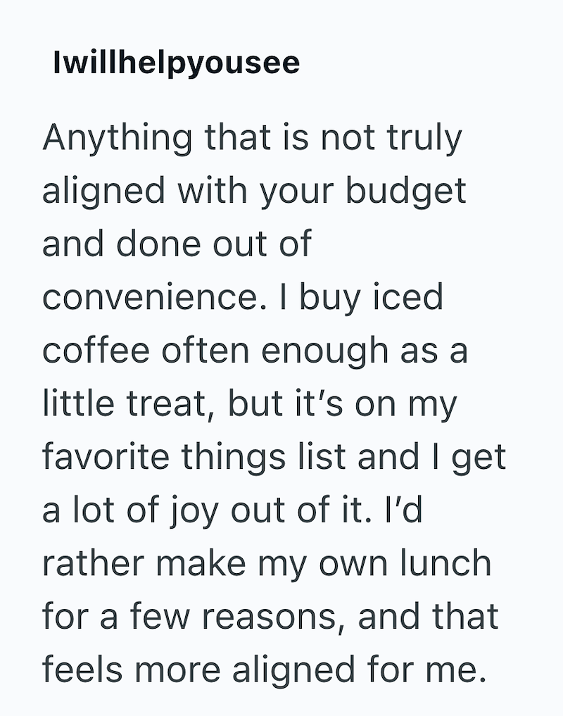 Iwillhelpyousee Anything that is not truly aligned with your budget and done out of convenience. I buy iced coffee often enough as a little treat, but it's on my favorite things list and I get a lot of joy out of it. I'd rather make my own lunch for a few reasons, and that feels more aligned for me.