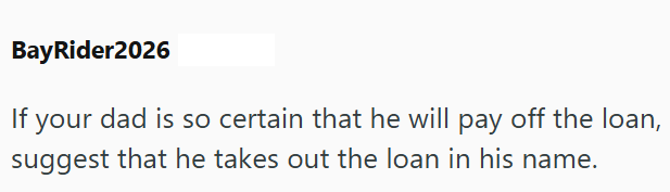 BayRider2026 If your dad is so certain that he will pay off the loan, suggest that he takes out the loan in his name.