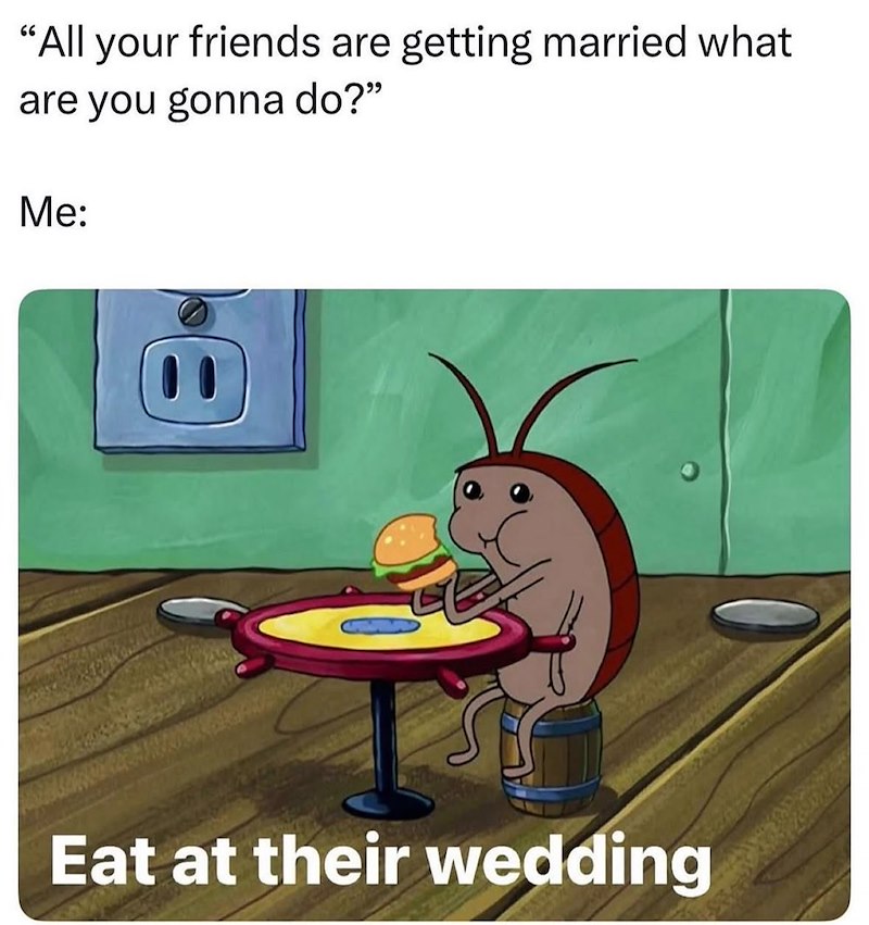 "All your friends are getting married what are you gonna do?" Me: Eat at their wedding
