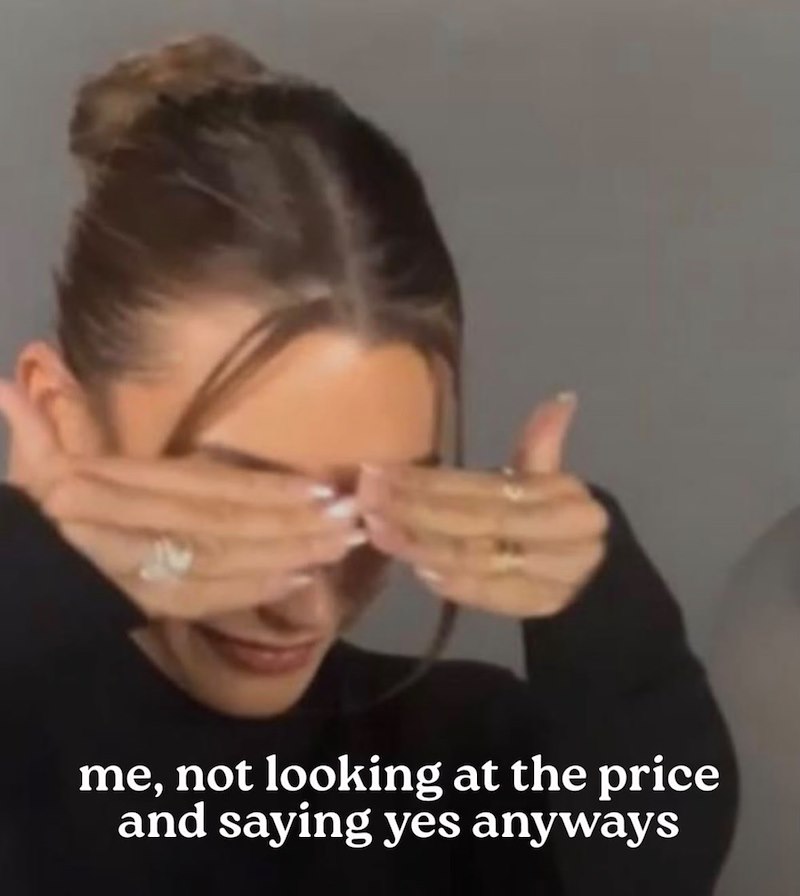 me, not looking at the price and saying yes anyways