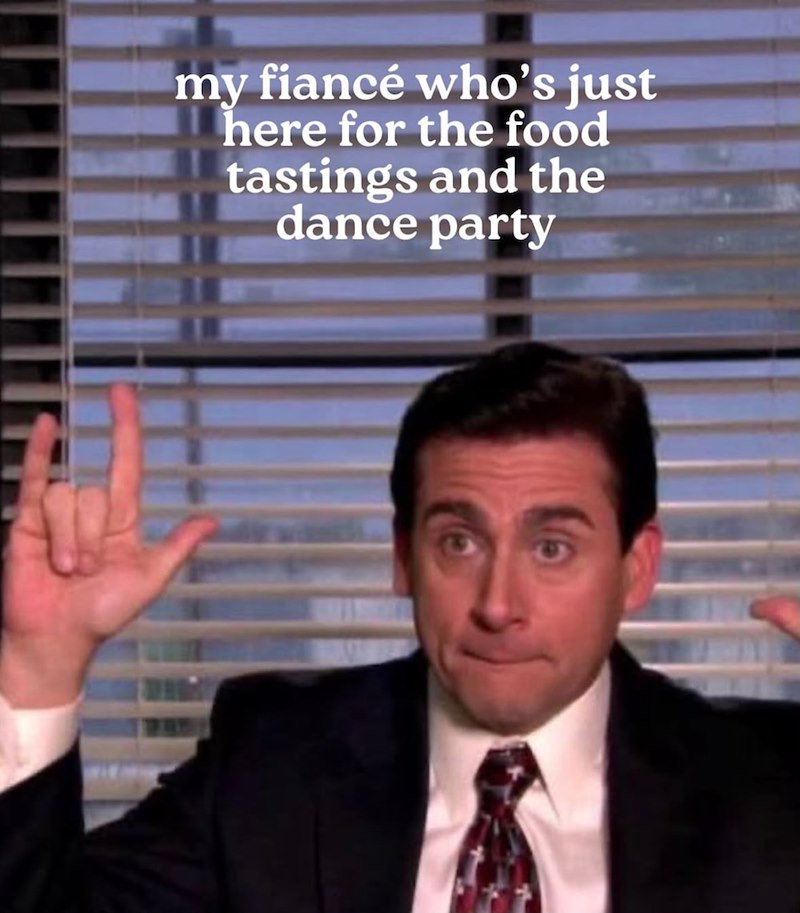 my fiancé who's just here for the food tastings and the dance party