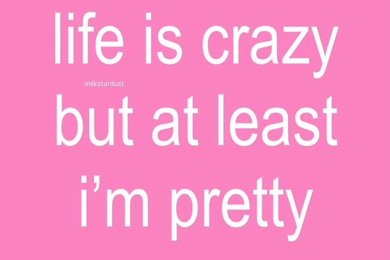 life is crazy milkstardust but at least i'm pretty