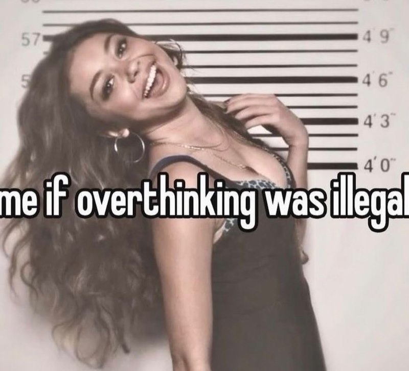 57 5 49 46 4'3" 4'0" me if overthinking was illegal