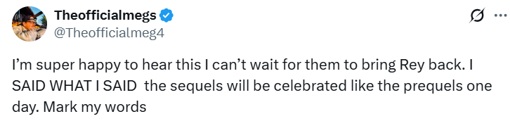 Theofficialmegs ❤ @Theofficialmeg4 Ø I'm super happy to hear this I can't wait for them to bring Rey back. I SAID WHAT I SAID the sequels will be celebrated like the prequels one day. Mark my words