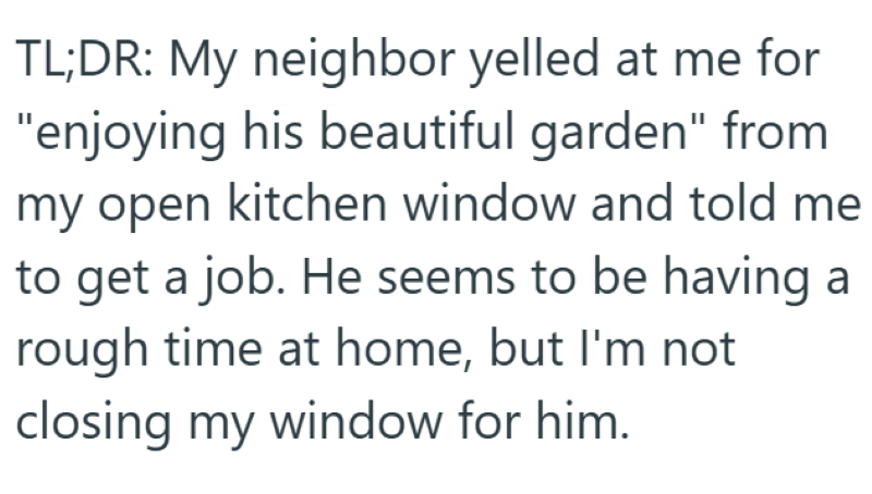 TL;DR: My neighbor yelled at me for "enjoying his beautiful garden" from my open kitchen window and told me to get a job. He seems to be having a rough time at home, but I'm not closing my window for him.