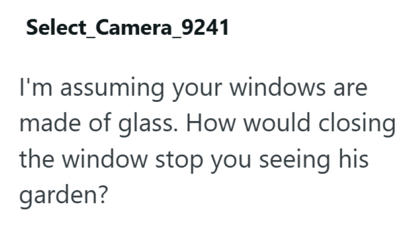 Select_Camera_9241 I'm assuming your windows are made of glass. How would closing the window stop you seeing his garden?