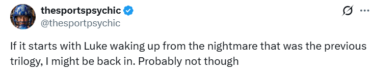 thesportspsychic @thesportpsychic 0 If it starts with Luke waking up from the nightmare that was the previous trilogy, I might be back in. Probably not though