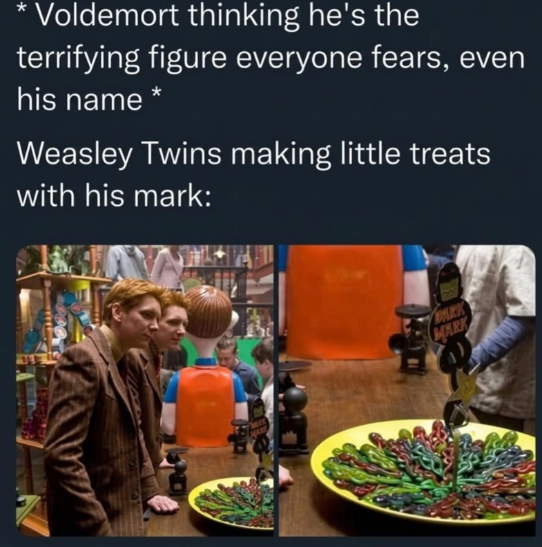 * Voldemort thinking he's the terrifying figure everyone fears, even his name Weasley Twins making little treats with his mark: MEX DARK MARK