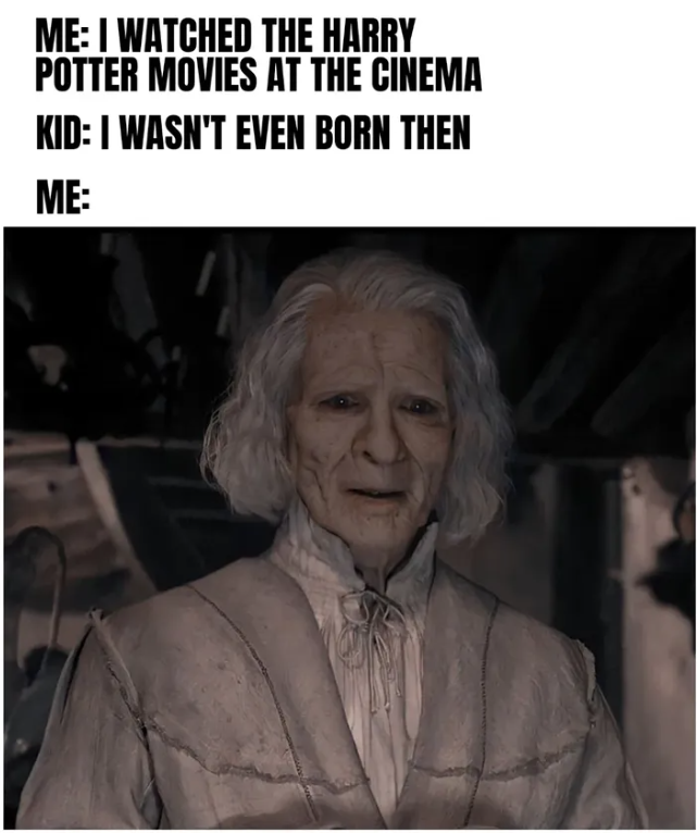 ME: I WATCHED THE HARRY POTTER MOVIES AT THE CINEMA KID: I WASN'T EVEN BORN THEN ME: