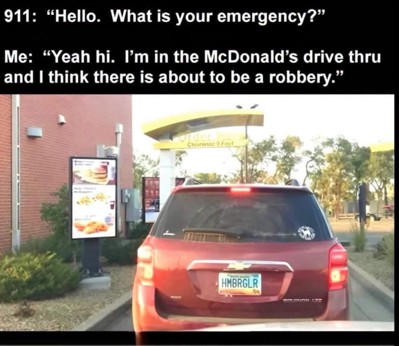 911: "Hello. What is your emergency?" Me: "Yeah hi. I'm in the McDonald's drive thru and I think there is about to be a robbery." Clearance 9 Foot HMBRGLR STLIVON LTZ