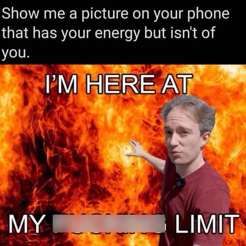 Show me a picture on your phone that has your energy but isn't of you. I'M HERE AT MY LIMIT