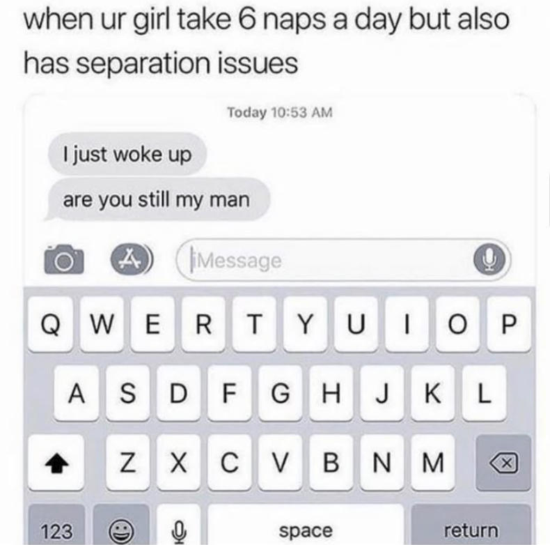 when ur girl take 6 naps a day but also has separation issues I just woke up Today 10:53 AM are you still my man A Message QWERTYUIOP A SDFGHJKL ZXCVBNM 123 0 space return