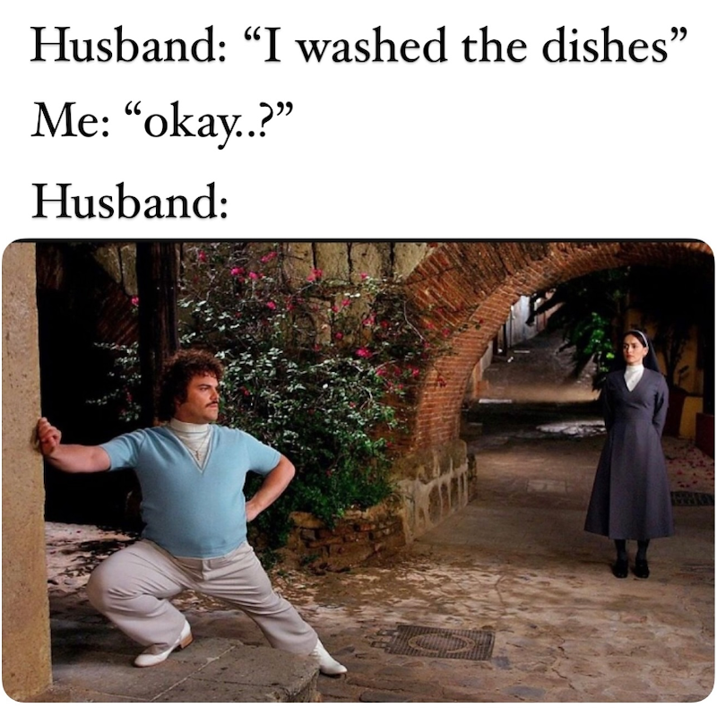 Husband: "I washed the dishes" Me: "okay..?" Husband:
