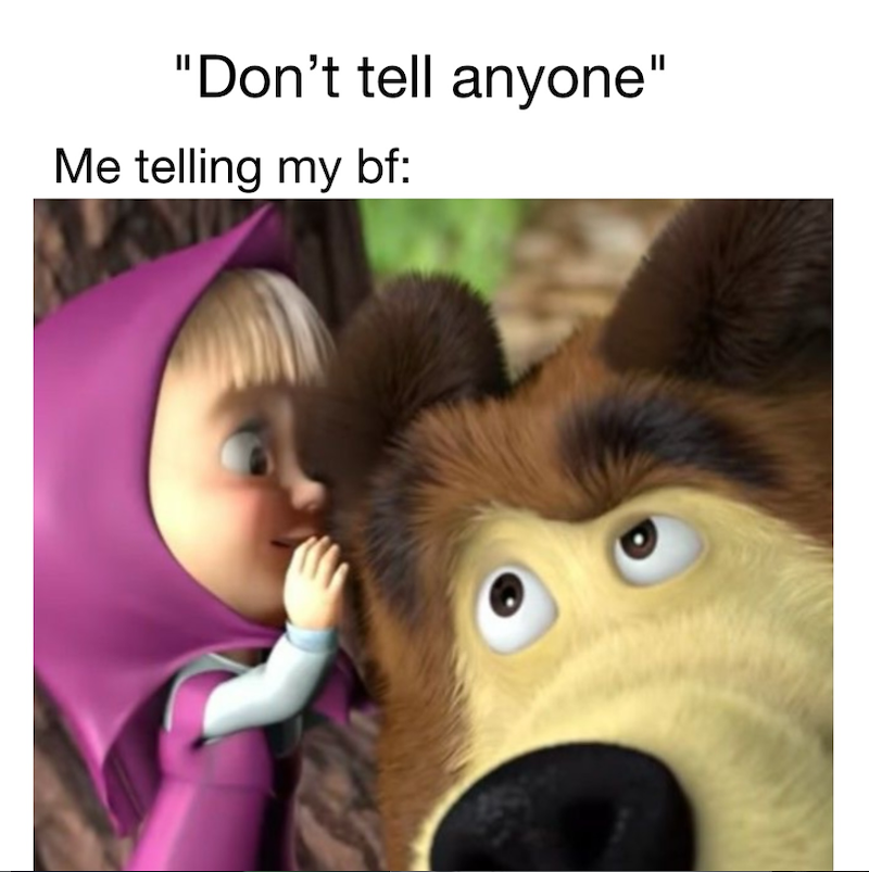 "Don't tell anyone" Me telling my bf: