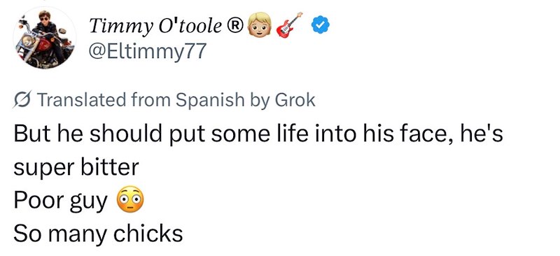 Timmy O'toole Ⓡ >> @Eltimmy77 ØTranslated from Spanish by Grok But he should put some life into his face, he's super bitter Poor guy So many chicks