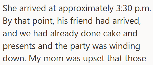 She arrived at approximately 3:30 p.m. By that point, his friend had arrived, and we had already done cake and presents and the party was winding down. My mom was upset that those