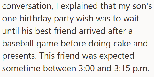 conversation, I explained that my son's one birthday party wish was to wait until his best friend arrived after a baseball game before doing cake and presents. This friend was expected sometime between 3:00 and 3:15 p.m.