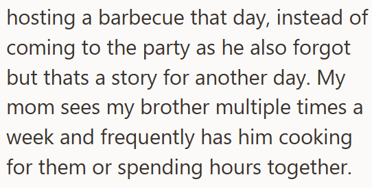 hosting a barbecue that day, instead of coming to the party as he also forgot but thats a story for another day. My mom sees my brother multiple times a week and frequently has him cooking for them or spending hours together.