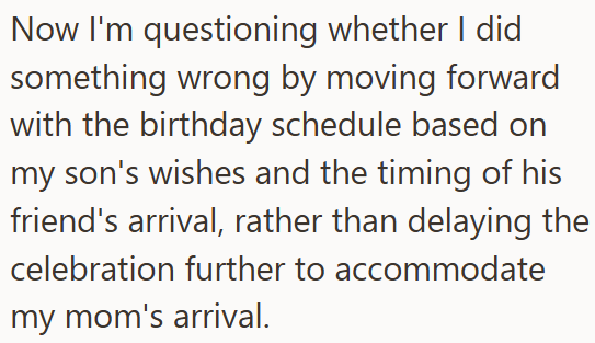 Now I'm questioning whether I did something wrong by moving forward with the birthday schedule based on my son's wishes and the timing of his friend's arrival, rather than delaying the celebration further to accommodate my mom's arrival.