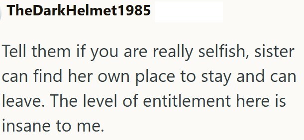TheDarkHelmet1985 Tell them if you are really selfish, sister can find her own place to stay and can leave. The level of entitlement here is insane to me.