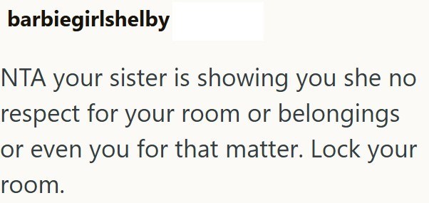 barbiegirlshelby NTA your sister is showing you she no respect for your room or belongings or even you for that matter. Lock your room.