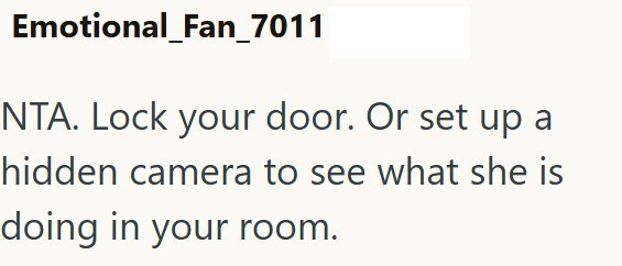 Emotional_Fan_7011 NTA. Lock your door. Or set up a hidden camera to see what she is doing in your room.