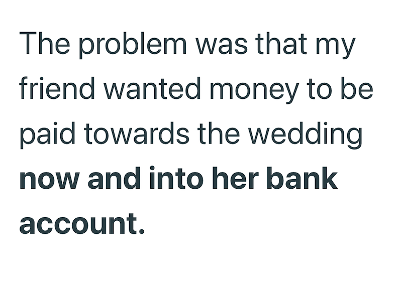 The problem was that my friend wanted money to be paid towards the wedding now and into her bank account.