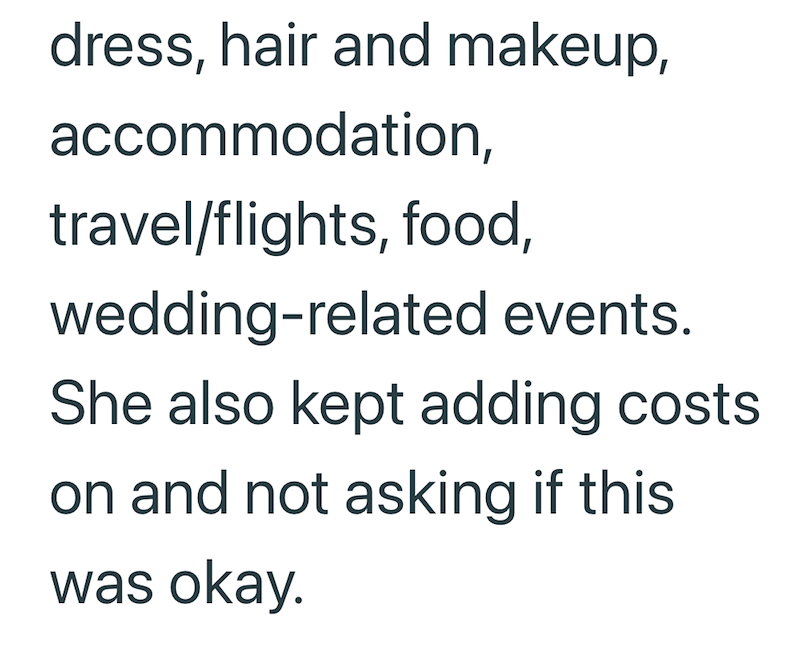 dress, hair and makeup, accommodation, travel/flights, food, wedding-related events. She also kept adding costs on and not asking if this was okay.