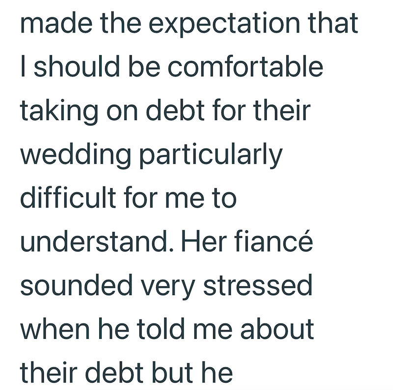 made the expectation that I should be comfortable taking on debt for their wedding particularly difficult for me to understand. Her fiancé sounded very stressed when he told me about their debt but he