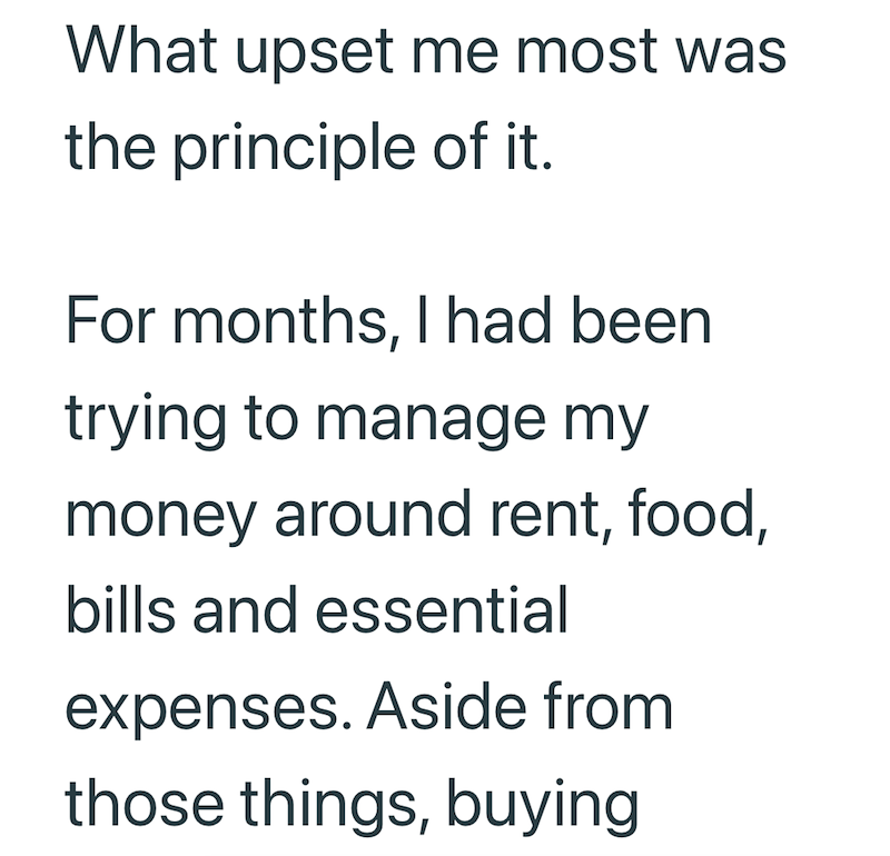 What upset me most was the principle of it. For months, I had been trying to manage my money around rent, food, bills and essential expenses. Aside from those things, buying