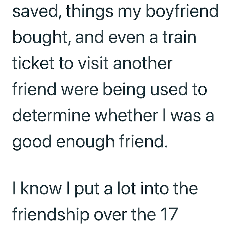 saved, things my boyfriend bought, and even a train ticket to visit another friend were being used to determine whether I was a good enough friend. I know I put a lot into the friendship over the 17