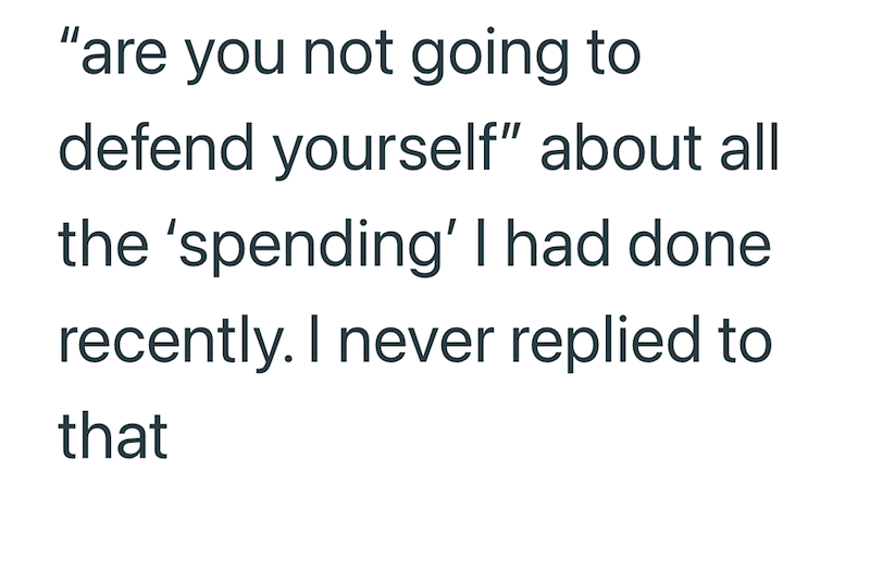 "are you not going to defend yourself" about all the 'spending' I had done. recently. I never replied to that