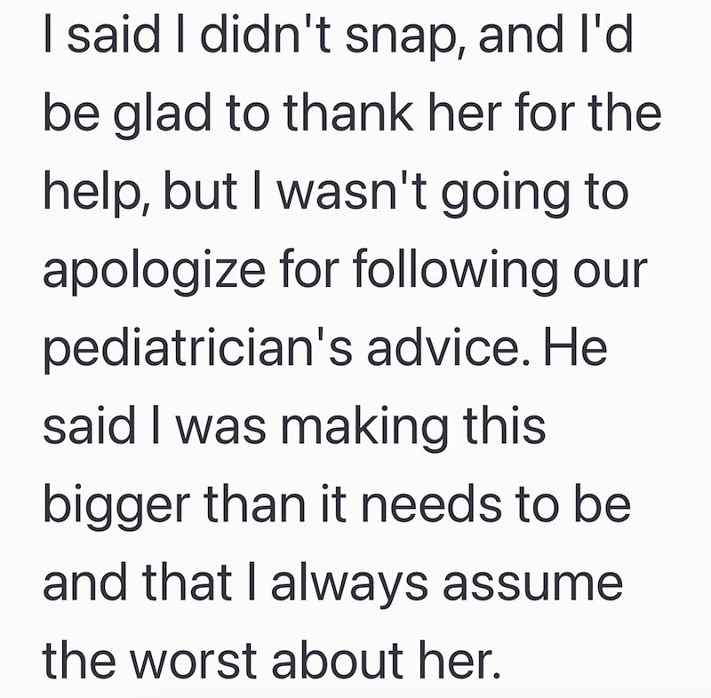 I said I didn't snap, and I'd be glad to thank her for the help, but I wasn't going to apologize for following our pediatrician's advice. He said I was making this bigger than it needs to be and that I always assume the worst about her.