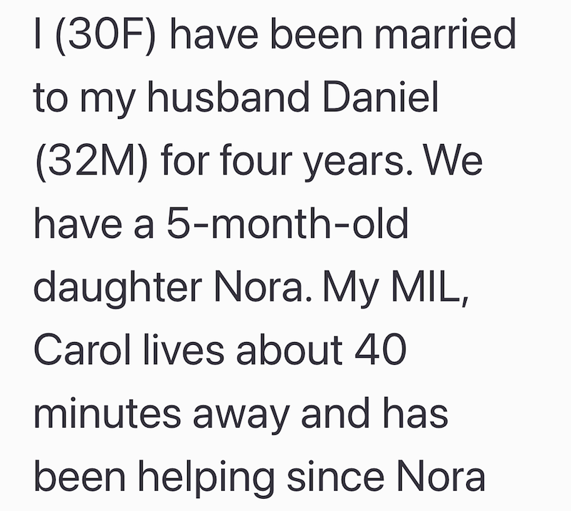 I (30F) have been married to my husband Daniel (32M) for four years. We have a 5-month-old daughter Nora. My MIL, Carol lives about 40 minutes away and has been helping since Nora