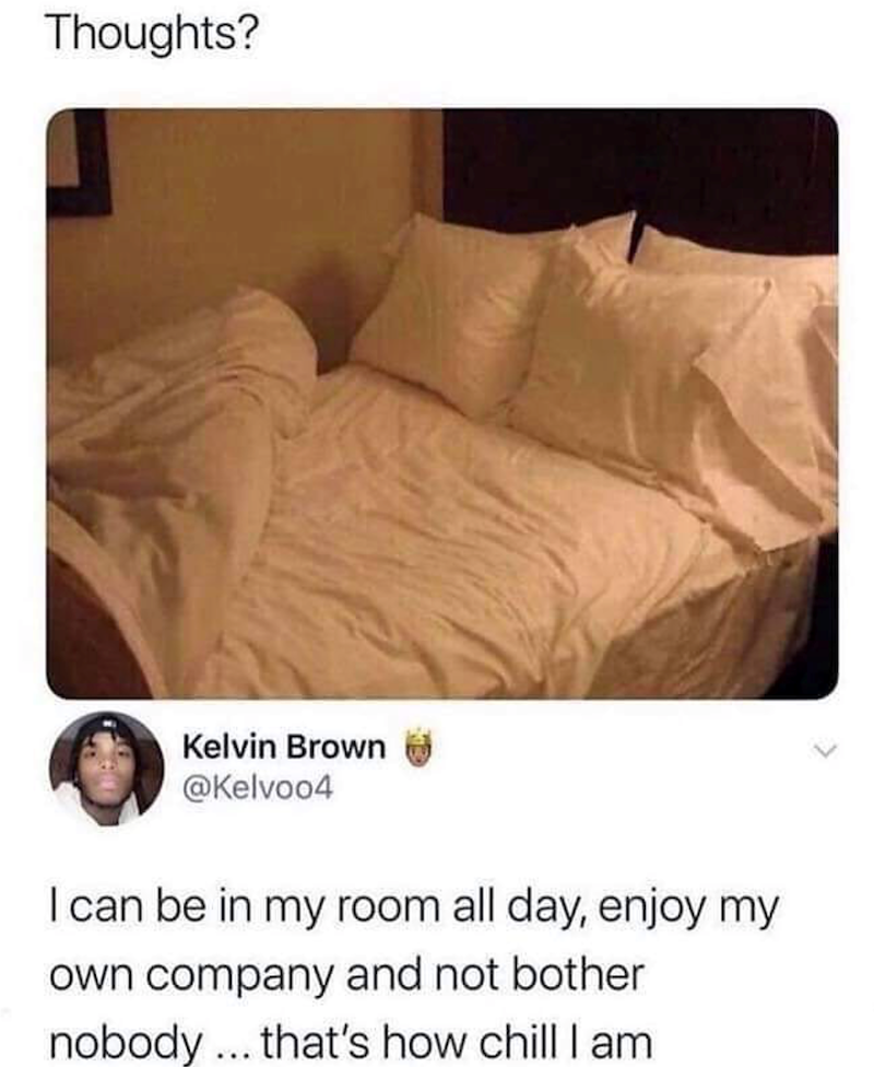 Thoughts? Kelvin Brown @Kelvoo4 I can be in my room all day, enjoy my own company and not bother nobody... that's how chill I am