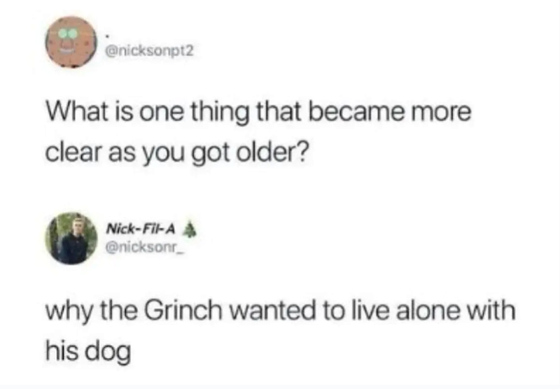 @nicksonpt2 What is one thing that became more clear as you got older? Nick-Fil-A A @nicksonr why the Grinch wanted to live alone with his dog