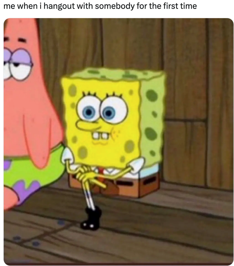 me when i hangout with somebody for the first time