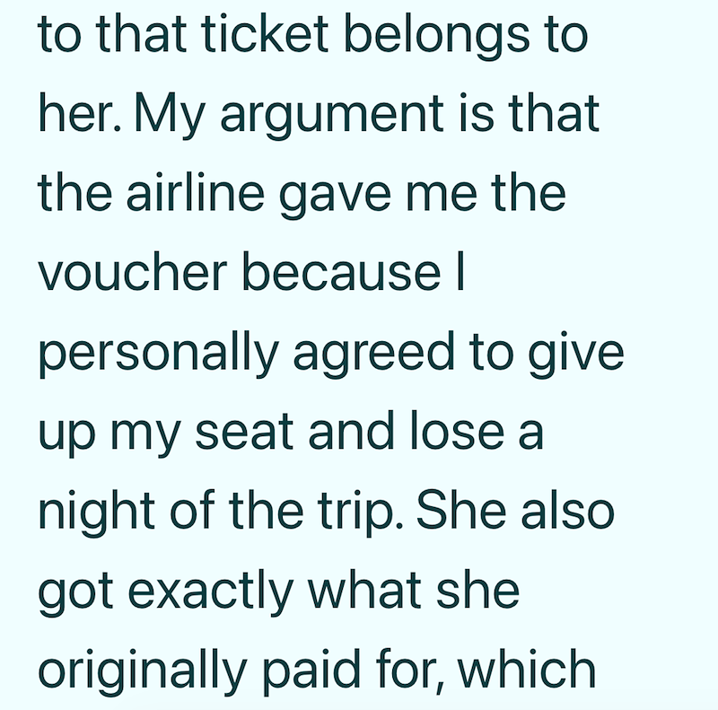 to that ticket belongs to her. My argument is that the airline gave me the voucher because I personally agreed to give up my seat and lose a night of the trip. She also got exactly what she originally paid for, which
