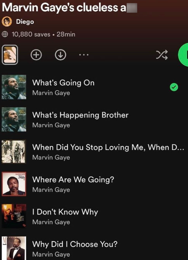 Marvin Gaye's clueless a Diego 10,880 saves ⚫ 28min + MARIN What's Going On Marvin Gaye What's Happening Brother Marvin Gaye When Did You Stop Loving Me, When D... Marvin Gaye Where Are We Going? Marvin Gaye I Don't Know Why Marvin Gaye Why Did I Choose You? Marvin Gaye
