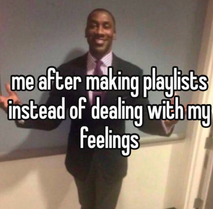 me after making playlists instead of dealing with my feelings