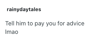 rainydaytales Tell him to pay you for advice Imao