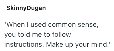 SkinnyDugan 'When I used common sense, you told me to follow instructions. Make up your mind.'