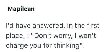 Mapilean I'd have answered, in the first place, "Don't worry, I won't charge you for thinking".