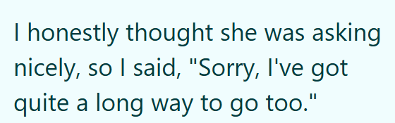 I honestly thought she was asking nicely, so I said, "Sorry, I've got quite a long way to go too."