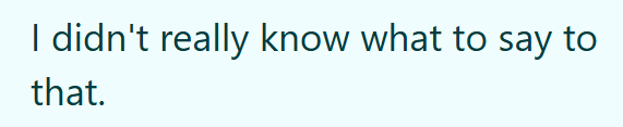 I didn't really know what to say to that.