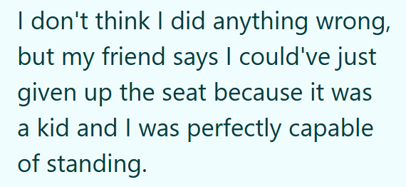 I don't think I did anything wrong, but my friend says I could've just given up the seat because it was a kid and I was perfectly capable of standing.