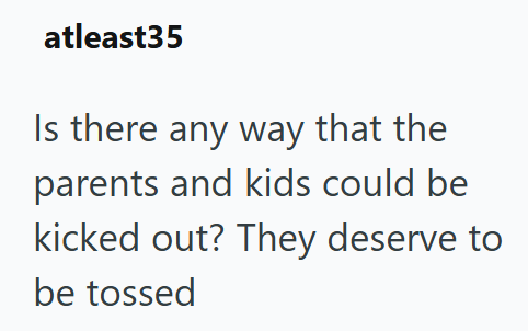 atleast35 Is there any way that the parents and kids could be kicked out? They deserve to be tossed